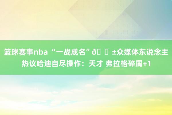 篮球赛事nba “一战成名”😱众媒体东说念主热议哈迪自尽操作：天才 弗拉格碎屑+1