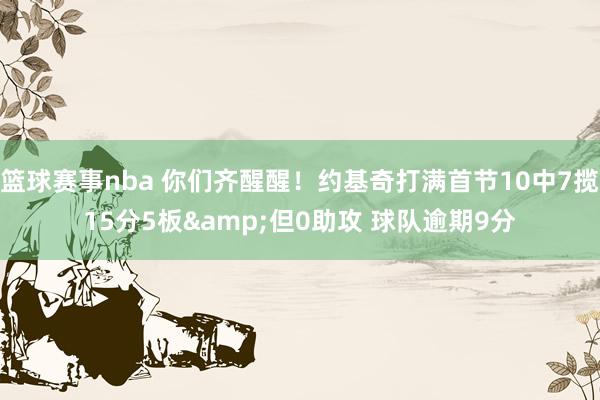 篮球赛事nba 你们齐醒醒！约基奇打满首节10中7揽15分5板&但0助攻 球队逾期9分