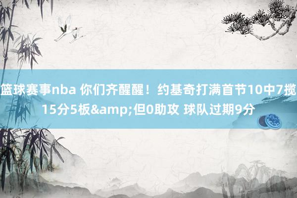 篮球赛事nba 你们齐醒醒！约基奇打满首节10中7揽15分5板&但0助攻 球队过期9分