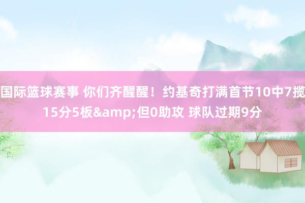 国际篮球赛事 你们齐醒醒！约基奇打满首节10中7揽15分5板&但0助攻 球队过期9分