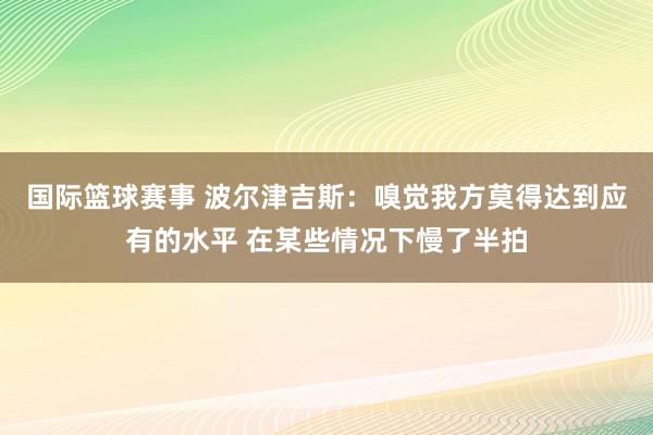 国际篮球赛事 波尔津吉斯：嗅觉我方莫得达到应有的水平 在某些情况下慢了半拍