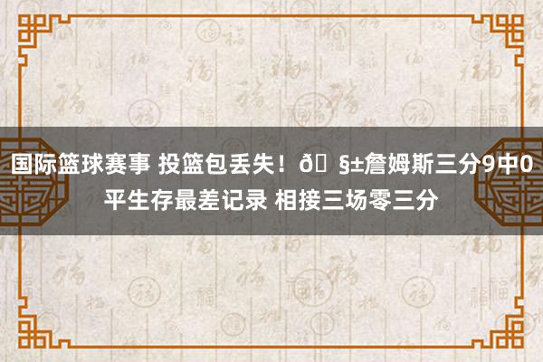 国际篮球赛事 投篮包丢失！🧱詹姆斯三分9中0平生存最差记录 相接三场零三分