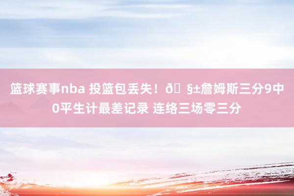 篮球赛事nba 投篮包丢失！🧱詹姆斯三分9中0平生计最差记录 连络三场零三分