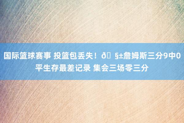 国际篮球赛事 投篮包丢失！🧱詹姆斯三分9中0平生存最差记录 集会三场零三分