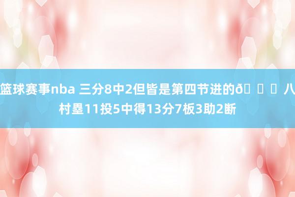 篮球赛事nba 三分8中2但皆是第四节进的😈八村塁11投5中得13分7板3助2断