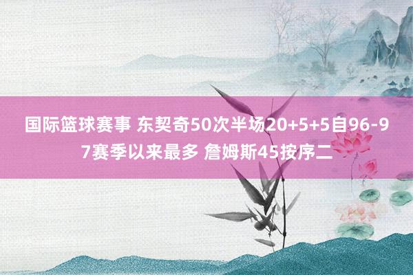 国际篮球赛事 东契奇50次半场20+5+5自96-97赛季以来最多 詹姆斯45按序二