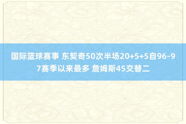 国际篮球赛事 东契奇50次半场20+5+5自96-97赛季以来最多 詹姆斯45交替二