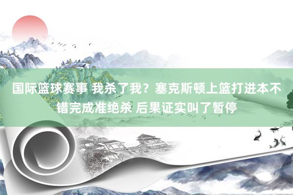 国际篮球赛事 我杀了我？塞克斯顿上篮打进本不错完成准绝杀 后果证实叫了暂停