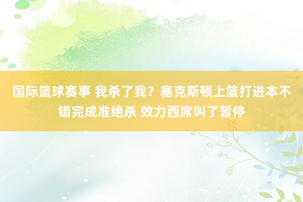 国际篮球赛事 我杀了我？塞克斯顿上篮打进本不错完成准绝杀 效力西席叫了暂停