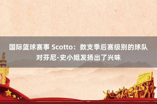 国际篮球赛事 Scotto：数支季后赛级别的球队对芬尼-史小姐发扬出了兴味