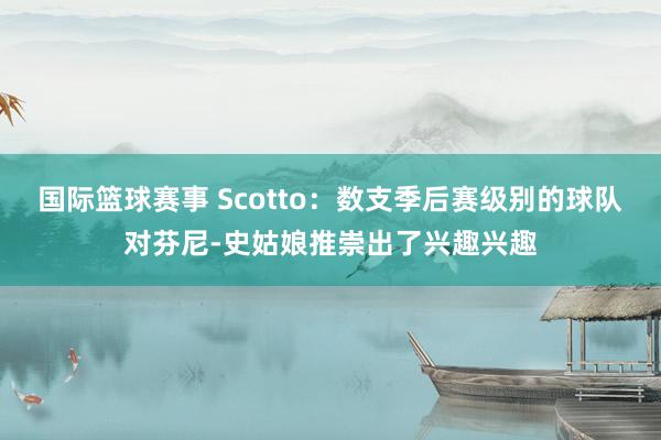 国际篮球赛事 Scotto：数支季后赛级别的球队对芬尼-史姑娘推崇出了兴趣兴趣