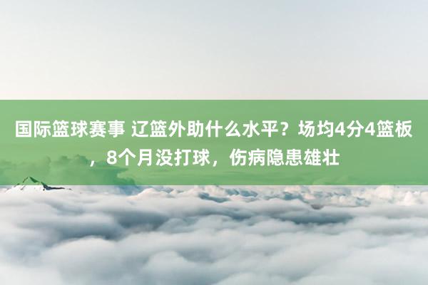 国际篮球赛事 辽篮外助什么水平？场均4分4篮板，8个月没打球，伤病隐患雄壮