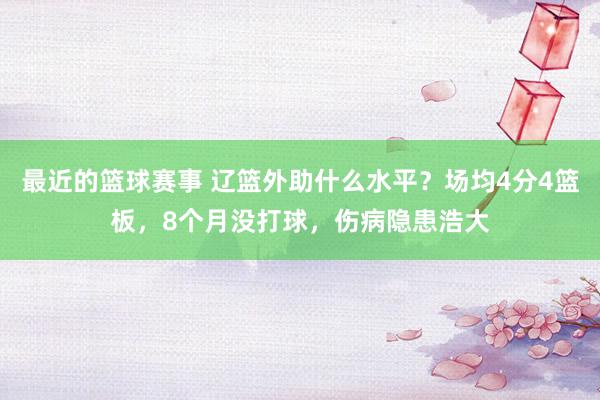 最近的篮球赛事 辽篮外助什么水平？场均4分4篮板，8个月没打球，伤病隐患浩大