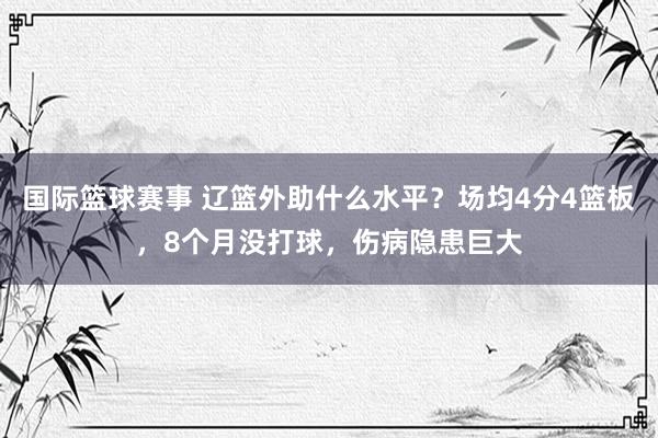 国际篮球赛事 辽篮外助什么水平？场均4分4篮板，8个月没打球，伤病隐患巨大