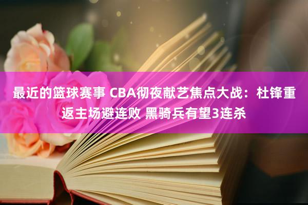 最近的篮球赛事 CBA彻夜献艺焦点大战：杜锋重返主场避连败 黑骑兵有望3连杀