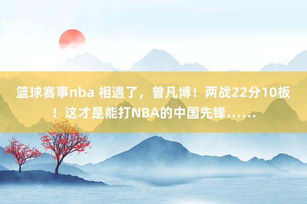 篮球赛事nba 相遇了，曾凡博！两战22分10板！这才是能打NBA的中国先锋……