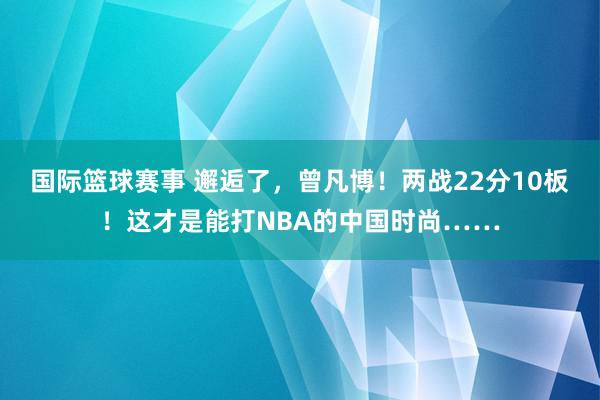 国际篮球赛事 邂逅了，曾凡博！两战22分10板！这才是能打NBA的中国时尚……