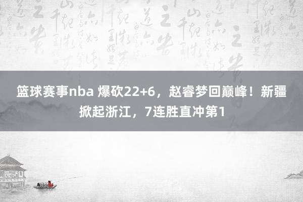 篮球赛事nba 爆砍22+6，赵睿梦回巅峰！新疆掀起浙江，7连胜直冲第1