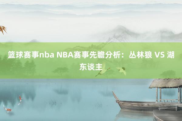 篮球赛事nba NBA赛事先瞻分析：丛林狼 VS 湖东谈主