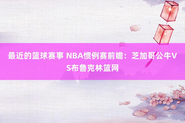 最近的篮球赛事 NBA惯例赛前瞻：芝加哥公牛VS布鲁克林篮网