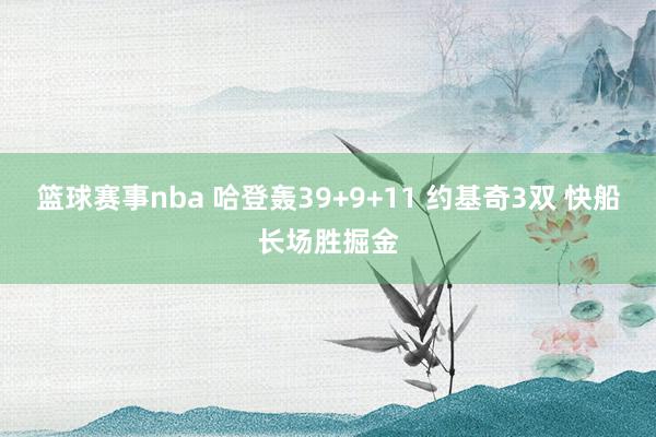 篮球赛事nba 哈登轰39+9+11 约基奇3双 快船长场胜掘金