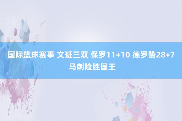 国际篮球赛事 文班三双 保罗11+10 德罗赞28+7 马刺险胜国王