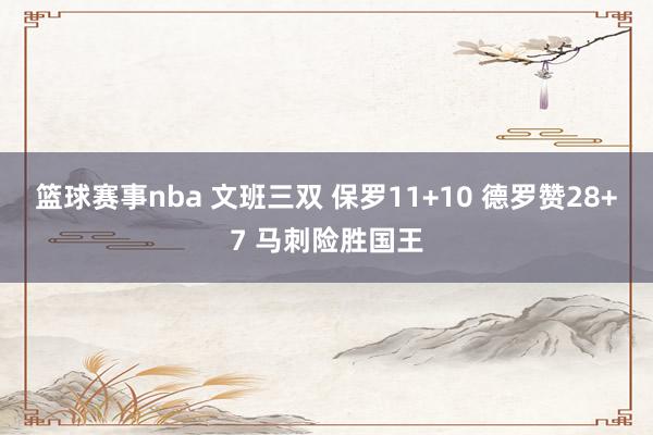 篮球赛事nba 文班三双 保罗11+10 德罗赞28+7 马刺险胜国王