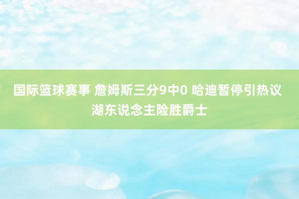 国际篮球赛事 詹姆斯三分9中0 哈迪暂停引热议 湖东说念主险胜爵士