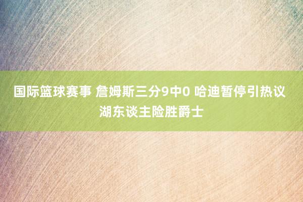 国际篮球赛事 詹姆斯三分9中0 哈迪暂停引热议 湖东谈主险胜爵士