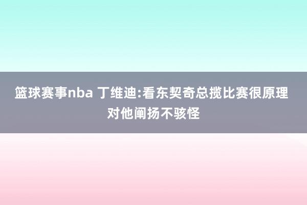 篮球赛事nba 丁维迪:看东契奇总揽比赛很原理 对他阐扬不骇怪