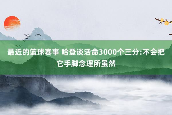 最近的篮球赛事 哈登谈活命3000个三分:不会把它手脚念理所虽然