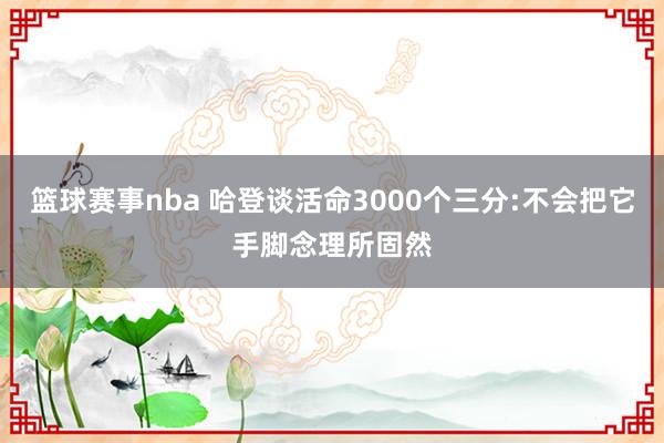 篮球赛事nba 哈登谈活命3000个三分:不会把它手脚念理所固然