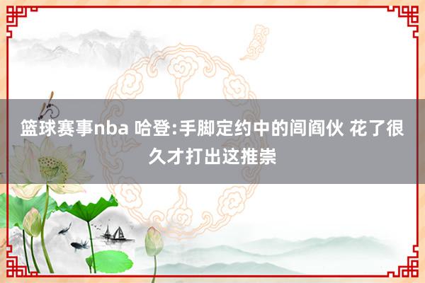 篮球赛事nba 哈登:手脚定约中的闾阎伙 花了很久才打出这推崇