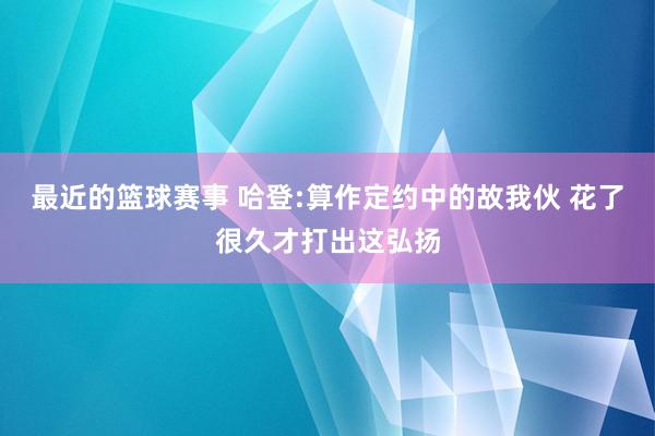 最近的篮球赛事 哈登:算作定约中的故我伙 花了很久才打出这弘扬