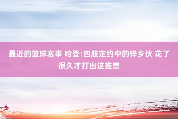 最近的篮球赛事 哈登:四肢定约中的梓乡伙 花了很久才打出这推崇