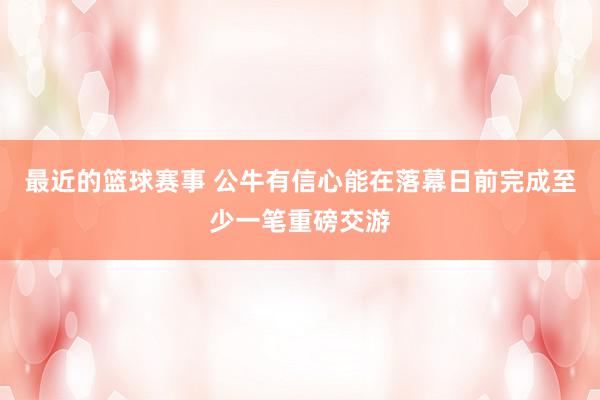 最近的篮球赛事 公牛有信心能在落幕日前完成至少一笔重磅交游