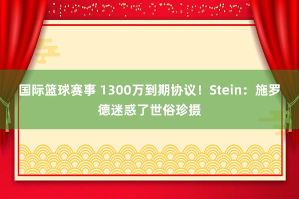 国际篮球赛事 1300万到期协议！Stein：施罗德迷惑了世俗珍摄