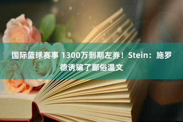 国际篮球赛事 1300万到期左券！Stein：施罗德诱骗了鄙俗温文