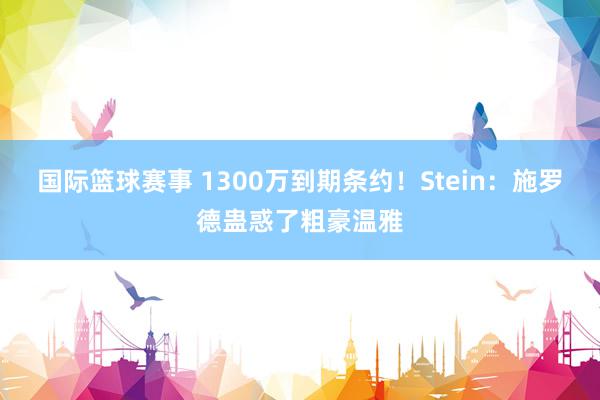 国际篮球赛事 1300万到期条约！Stein：施罗德蛊惑了粗豪温雅