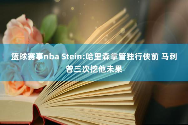 篮球赛事nba Stein:哈里森掌管独行侠前 马刺曾三次挖他未果