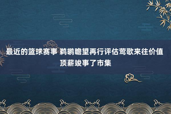 最近的篮球赛事 鹈鹕瞻望再行评估莺歌来往价值 顶薪竣事了市集