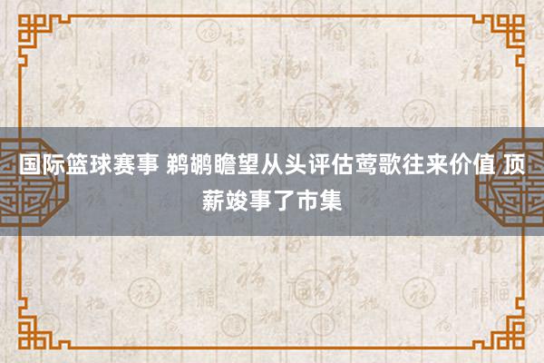 国际篮球赛事 鹈鹕瞻望从头评估莺歌往来价值 顶薪竣事了市集