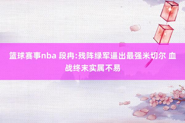 篮球赛事nba 段冉:残阵绿军逼出最强米切尔 血战终末实属不易