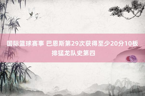 国际篮球赛事 巴恩斯第29次获得至少20分10板 排猛龙队史第四