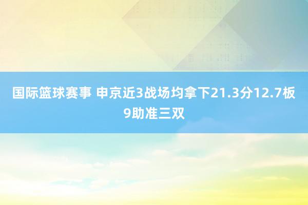 国际篮球赛事 申京近3战场均拿下21.3分12.7板9助准三双