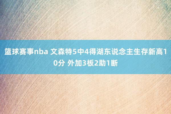 篮球赛事nba 文森特5中4得湖东说念主生存新高10分 外加3板2助1断