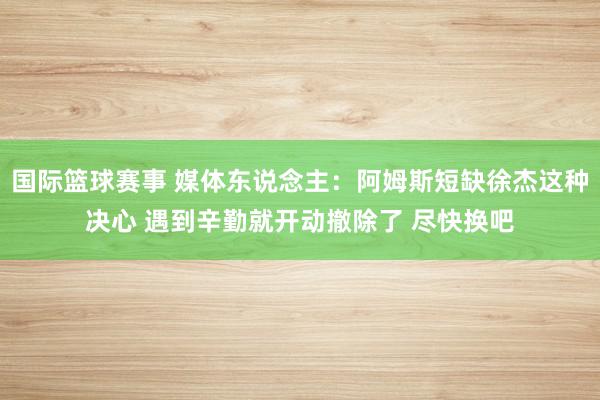 国际篮球赛事 媒体东说念主：阿姆斯短缺徐杰这种决心 遇到辛勤就开动撤除了 尽快换吧