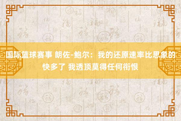 国际篮球赛事 朗佐-鲍尔：我的还原速率比思象的快多了 我透顶莫得任何衔恨