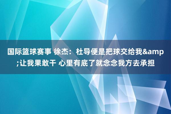 国际篮球赛事 徐杰：杜导便是把球交给我&让我果敢干 心里有底了就念念我方去承担