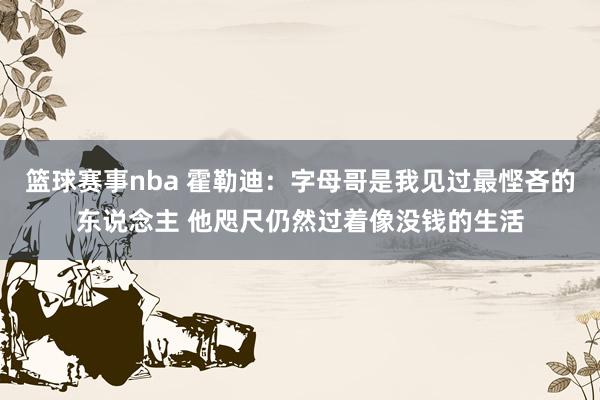 篮球赛事nba 霍勒迪：字母哥是我见过最悭吝的东说念主 他咫尺仍然过着像没钱的生活